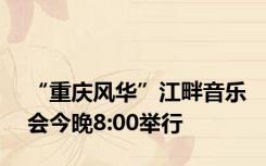 “重庆风华”江畔音乐会今晚8:00举行