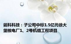 能科科技：子公司中标1.5亿元徐大堡核电厂1、2号机组工程项目