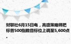 财联社6月15日电，高盛策略师把标普500指数目标位上调至5,600点。