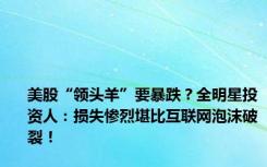 美股“领头羊”要暴跌？全明星投资人：损失惨烈堪比互联网泡沫破裂！