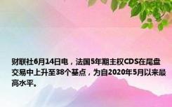 财联社6月14日电，法国5年期主权CDS在尾盘交易中上升至38个基点，为自2020年5月以来最高水平。