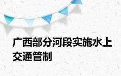 广西部分河段实施水上交通管制