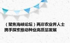 （聚焦海峡论坛）两岸农业界人士携手探索推动种业高质量发展