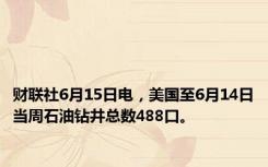 财联社6月15日电，美国至6月14日当周石油钻井总数488口。