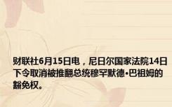 财联社6月15日电，尼日尔国家法院14日下令取消被推翻总统穆罕默德·巴祖姆的豁免权。