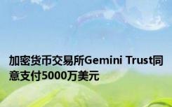 加密货币交易所Gemini Trust同意支付5000万美元