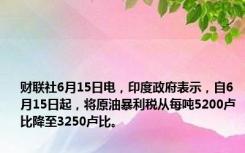 财联社6月15日电，印度政府表示，自6月15日起，将原油暴利税从每吨5200卢比降至3250卢比。