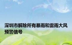 深圳市解除所有暴雨和雷雨大风预警信号