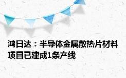 鸿日达：半导体金属散热片材料项目已建成1条产线