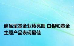 商品型基金业绩亮眼 白银和黄金主题产品表现最佳