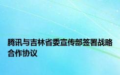 腾讯与吉林省委宣传部签署战略合作协议