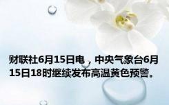 财联社6月15日电，中央气象台6月15日18时继续发布高温黄色预警。