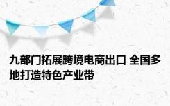 九部门拓展跨境电商出口 全国多地打造特色产业带