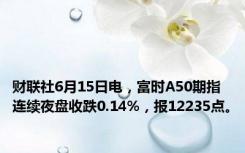 财联社6月15日电，富时A50期指连续夜盘收跌0.14%，报12235点。