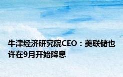 牛津经济研究院CEO：美联储也许在9月开始降息