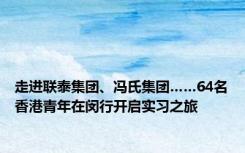 走进联泰集团、冯氏集团……64名香港青年在闵行开启实习之旅