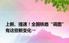 上新、提速！全国铁路“调图”有这些新变化→