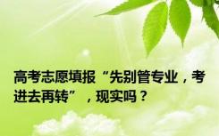 高考志愿填报“先别管专业，考进去再转”，现实吗？