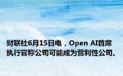 财联社6月15日电，Open AI首席执行官称公司可能成为营利性公司。