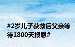 #2岁儿子获救后父亲等待1800天报恩#