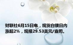 财联社6月15日电，现货白银日内涨超2%，现报29.53美元/盎司。