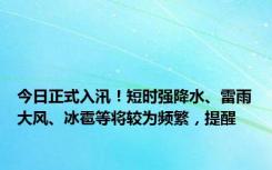 今日正式入汛！短时强降水、雷雨大风、冰雹等将较为频繁，提醒