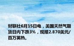 财联社6月15日电，美国天然气期货日内下跌3%，现报2.870美元/百万英热。