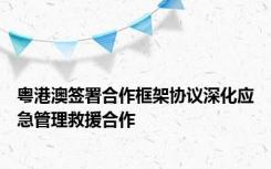 粤港澳签署合作框架协议深化应急管理救援合作