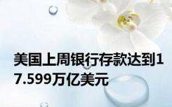 美国上周银行存款达到17.599万亿美元