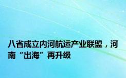 八省成立内河航运产业联盟，河南“出海”再升级