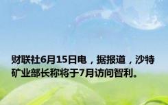 财联社6月15日电，据报道，沙特矿业部长称将于7月访问智利。