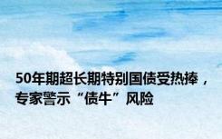 50年期超长期特别国债受热捧，专家警示“债牛”风险