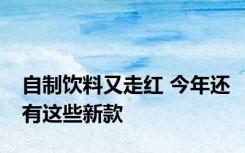 自制饮料又走红 今年还有这些新款