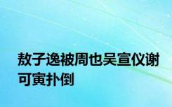 敖子逸被周也吴宣仪谢可寅扑倒