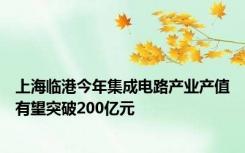 上海临港今年集成电路产业产值有望突破200亿元