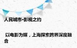 人民城市·影视之约 | 以电影为媒，上海探索跨界深度融合