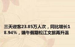 三天迎客23.85万人次，同比增长18.94%，端午假期松江文旅再升温