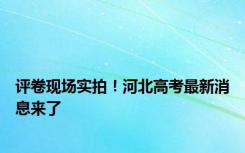 评卷现场实拍！河北高考最新消息来了