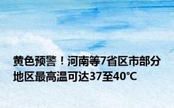 黄色预警！河南等7省区市部分地区最高温可达37至40℃