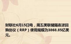 财联社6月15日电，周五美联储隔夜逆回购协议（RRP）使用规模为3868.85亿美元。