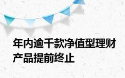 年内逾千款净值型理财产品提前终止