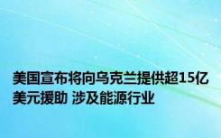 美国宣布将向乌克兰提供超15亿美元援助 涉及能源行业