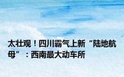 太壮观！四川霸气上新“陆地航母”：西南最大动车所