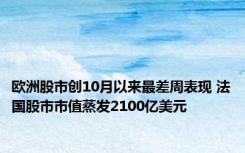 欧洲股市创10月以来最差周表现 法国股市市值蒸发2100亿美元