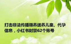 打击非法传播领养送养儿童、代孕信息，小红书封禁62个账号