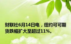 财联社6月14日电，纽约可可期货跌幅扩大至超过11%。