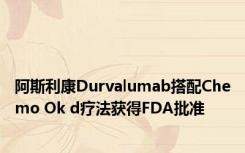 阿斯利康Durvalumab搭配Chemo Ok d疗法获得FDA批准