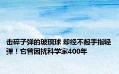 击碎子弹的玻璃球 却经不起手指轻弹！它曾困扰科学家400年