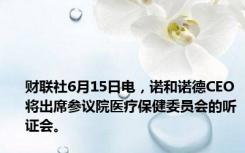 财联社6月15日电，诺和诺德CEO将出席参议院医疗保健委员会的听证会。