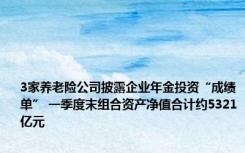 3家养老险公司披露企业年金投资“成绩单” 一季度末组合资产净值合计约5321亿元